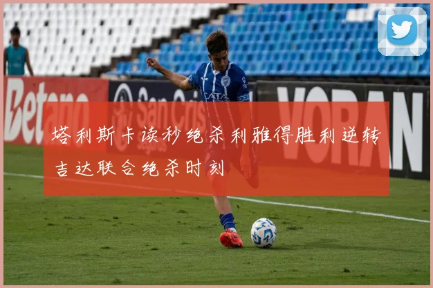 塔利斯卡读秒绝杀利雅得胜利逆转吉达联合绝杀时刻