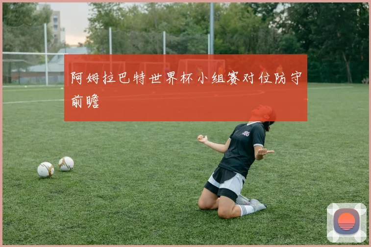 阿姆拉巴特世界杯小组赛对位防守前瞻