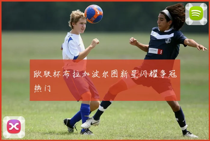 欧联杯布拉加波尔图新星闪耀争冠热门