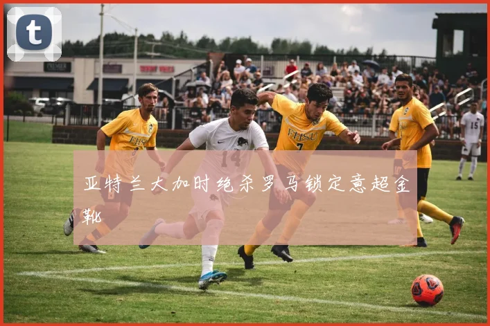 亚特兰大加时绝杀罗马锁定意超金靴