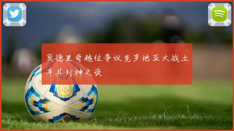 莫德里奇越位争议克罗地亚大战土耳其封神之夜