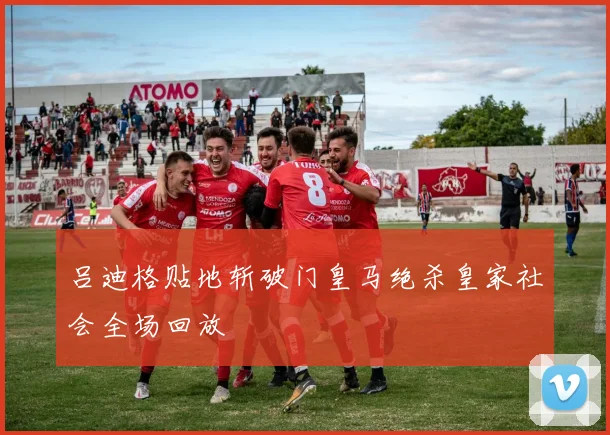 吕迪格贴地斩破门皇马绝杀皇家社会全场回放