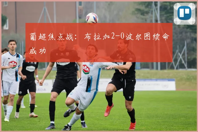 葡超焦点战:布拉加2-0波尔图续命成功