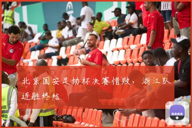 北京国安足协杯决赛惜败,浙江队连胜终结