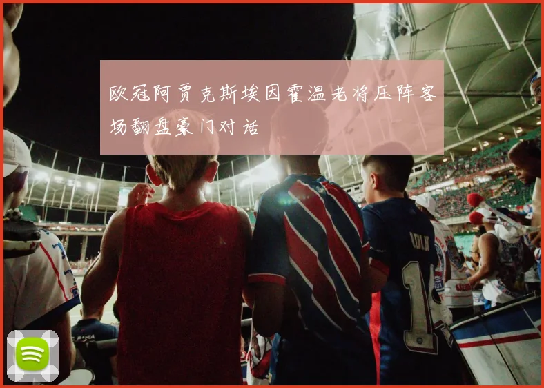 欧冠阿贾克斯埃因霍温老将压阵客场翻盘豪门对话