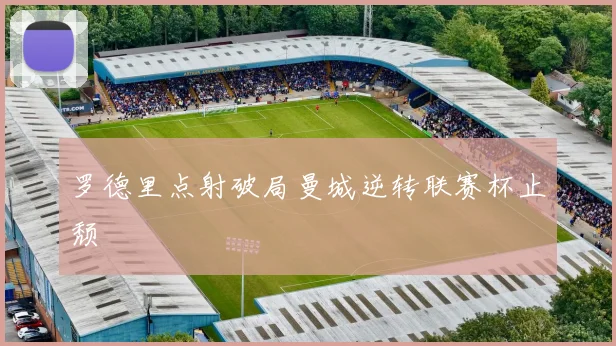 罗德里点射破局曼城逆转联赛杯止颓