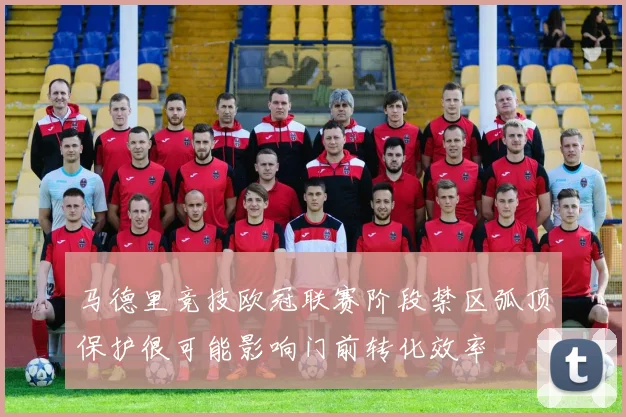 马德里竞技欧冠联赛阶段禁区弧顶保护很可能影响门前转化效率