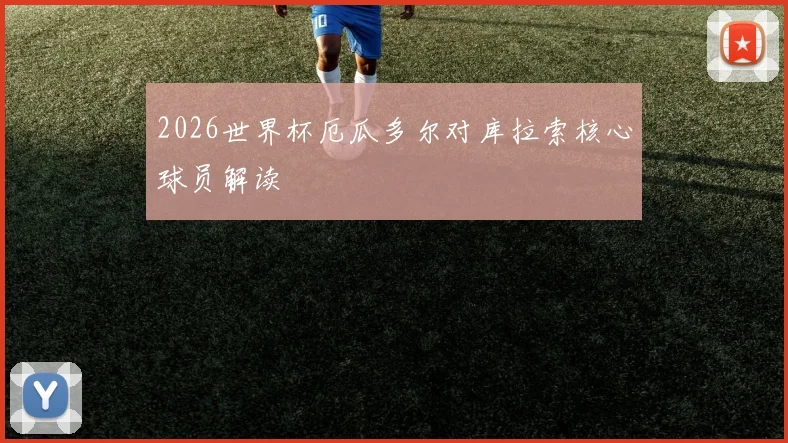 2026世界杯厄瓜多尔对库拉索核心球员解读