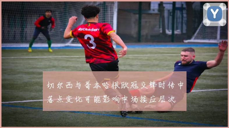 切尔西与哥本哈根欧冠交锋时传中落点变化可能影响中场接应层次
