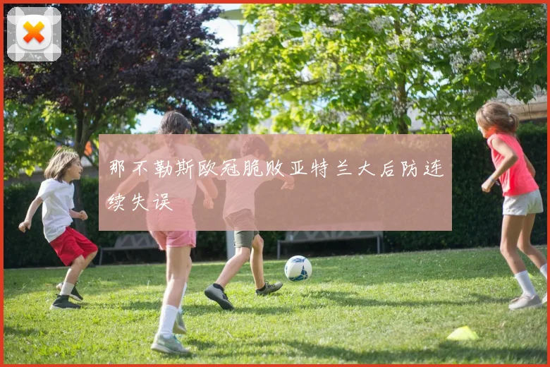 那不勒斯欧冠脆败亚特兰大后防连续失误