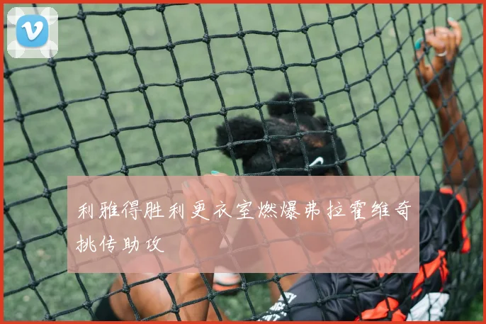 利雅得胜利更衣室燃爆弗拉霍维奇挑传助攻