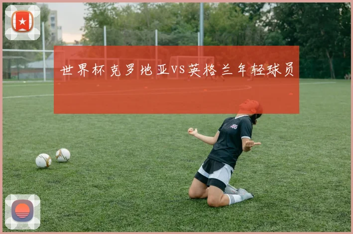 世界杯克罗地亚vs英格兰年轻球员