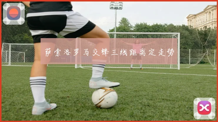 萨索洛罗马交锋三线距离定走势