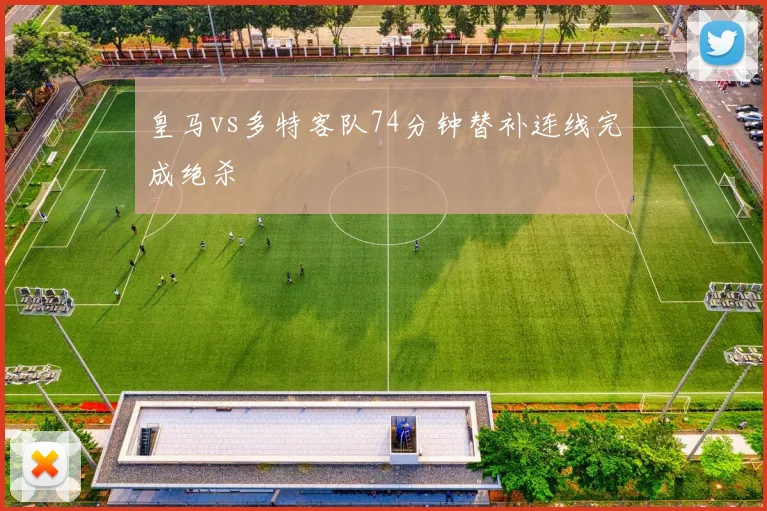 皇马vs多特客队74分钟替补连线完成绝杀