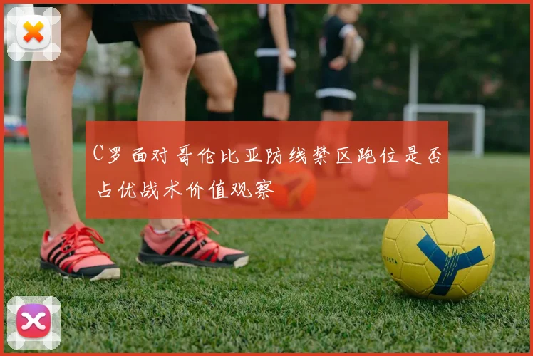 C罗面对哥伦比亚防线禁区跑位是否占优战术价值观察