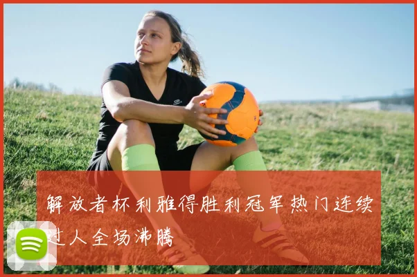 解放者杯利雅得胜利冠军热门连续过人全场沸腾
