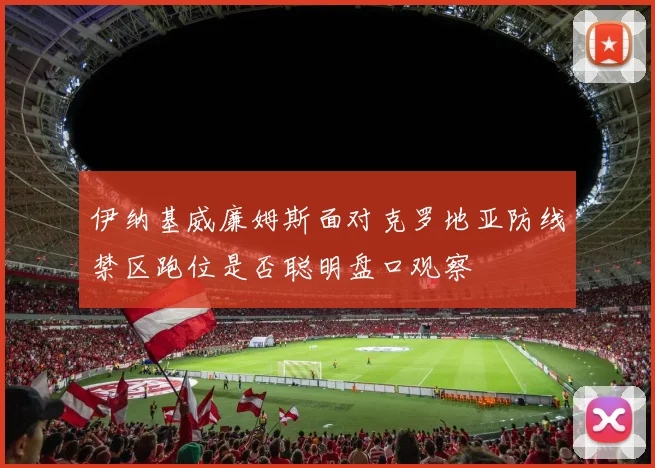 伊纳基威廉姆斯面对克罗地亚防线禁区跑位是否聪明盘口观察