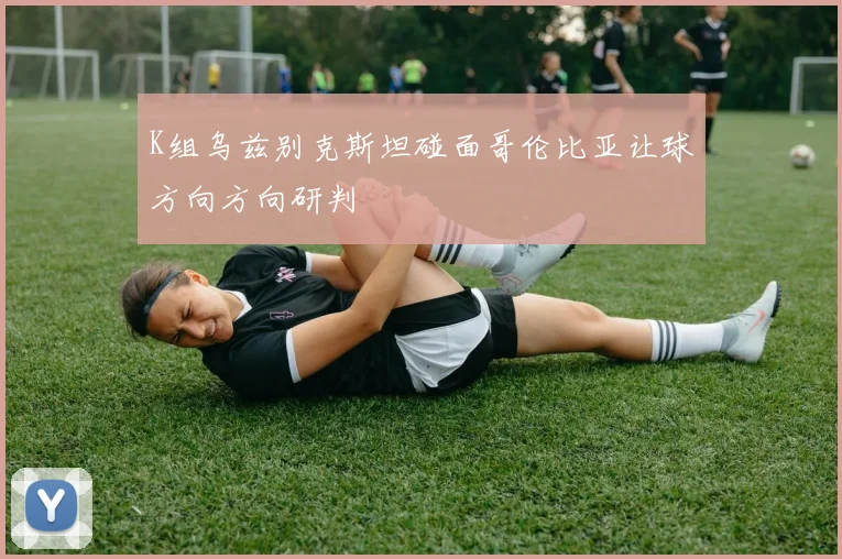 K组乌兹别克斯坦碰面哥伦比亚让球方向方向研判