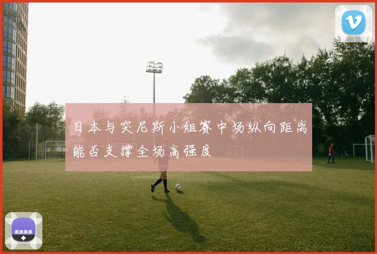 日本与突尼斯小组赛中场纵向距离能否支撑全场高强度