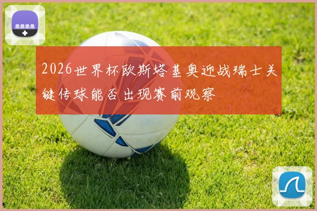 2026世界杯欧斯塔基奥迎战瑞士关键传球能否出现赛前观察