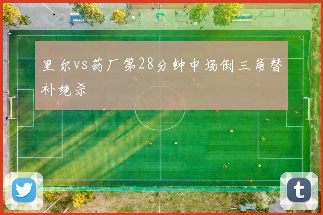 里尔vs药厂第28分钟中场倒三角替补绝杀