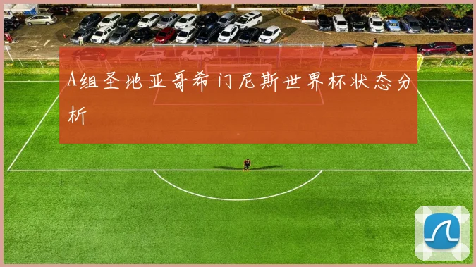 A组圣地亚哥希门尼斯世界杯状态分析