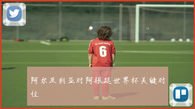 阿尔及利亚对阿根廷世界杯关键对位