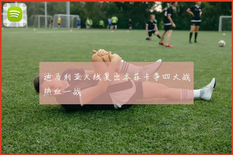 迪马利亚火线复出本菲卡争四大战热血一战