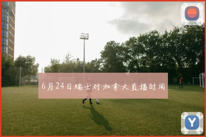 6月24日瑞士对加拿大直播时间