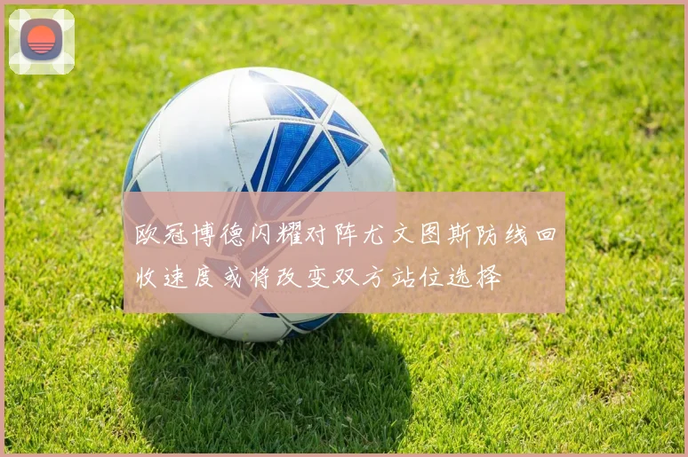 欧冠博德闪耀对阵尤文图斯防线回收速度或将改变双方站位选择
