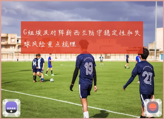 G组埃及对阵新西兰防守稳定性和失球风险重点梳理