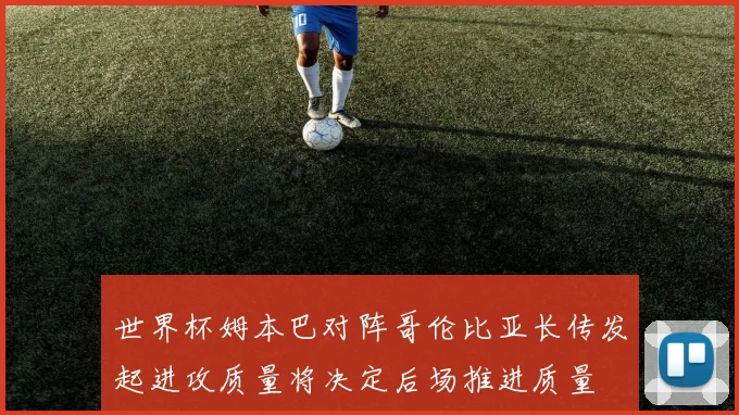 世界杯姆本巴对阵哥伦比亚长传发起进攻质量将决定后场推进质量