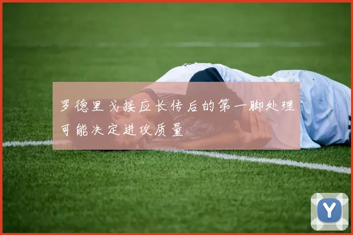 罗德里戈接应长传后的第一脚处理可能决定进攻质量
