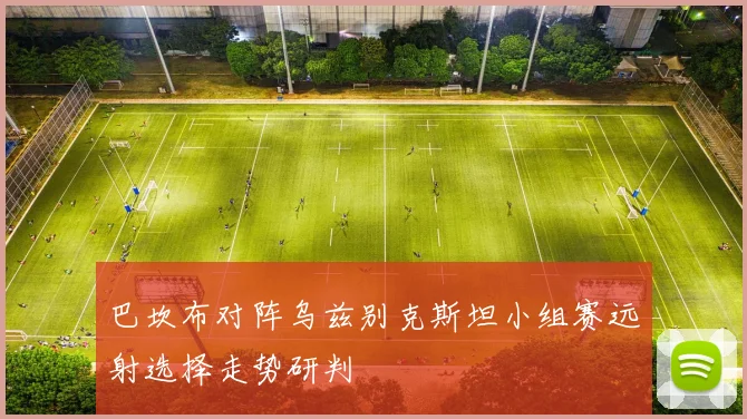 巴坎布对阵乌兹别克斯坦小组赛远射选择走势研判