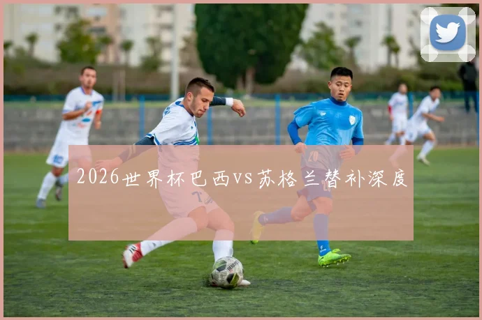 2026世界杯巴西vs苏格兰替补深度
