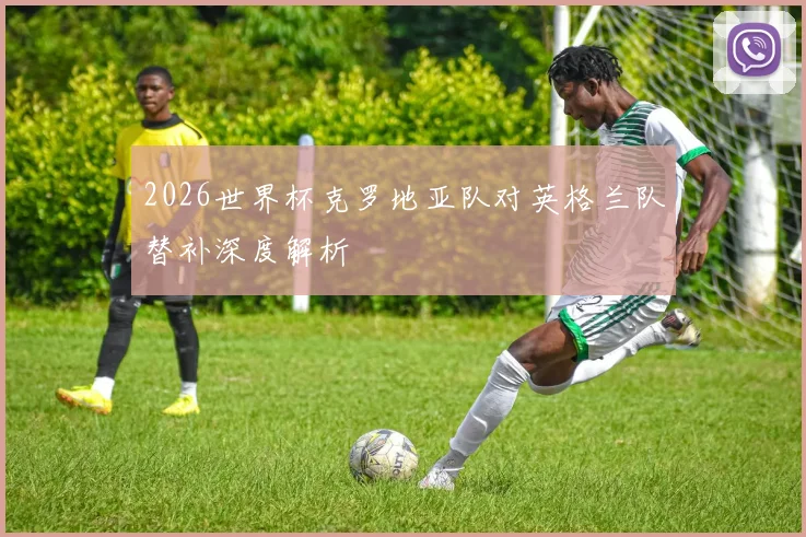 2026世界杯克罗地亚队对英格兰队替补深度解析