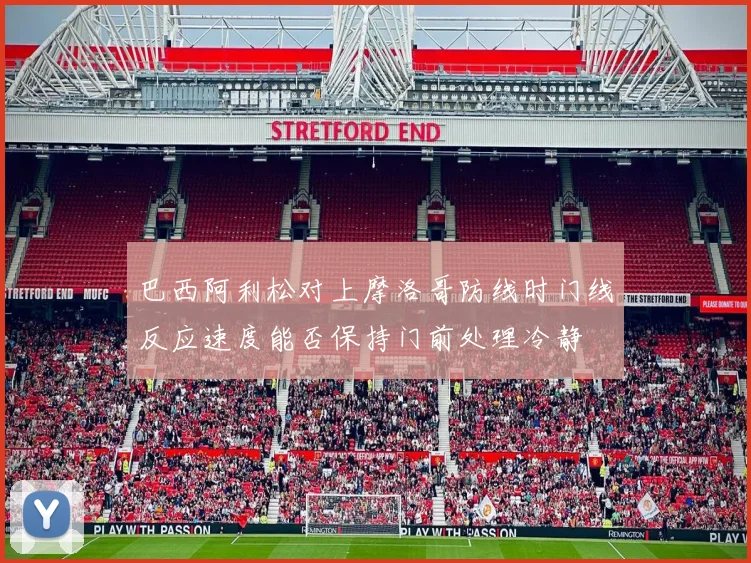 巴西阿利松对上摩洛哥防线时门线反应速度能否保持门前处理冷静