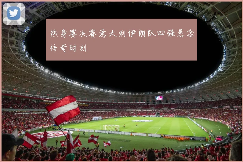 热身赛决赛意大利伊朗队四强悬念传奇时刻