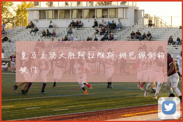 皇马主场大胜阿拉维斯 姆巴佩倒钩破门
