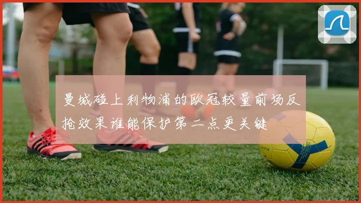 曼城碰上利物浦的欧冠较量前场反抢效果谁能保护第二点更关键