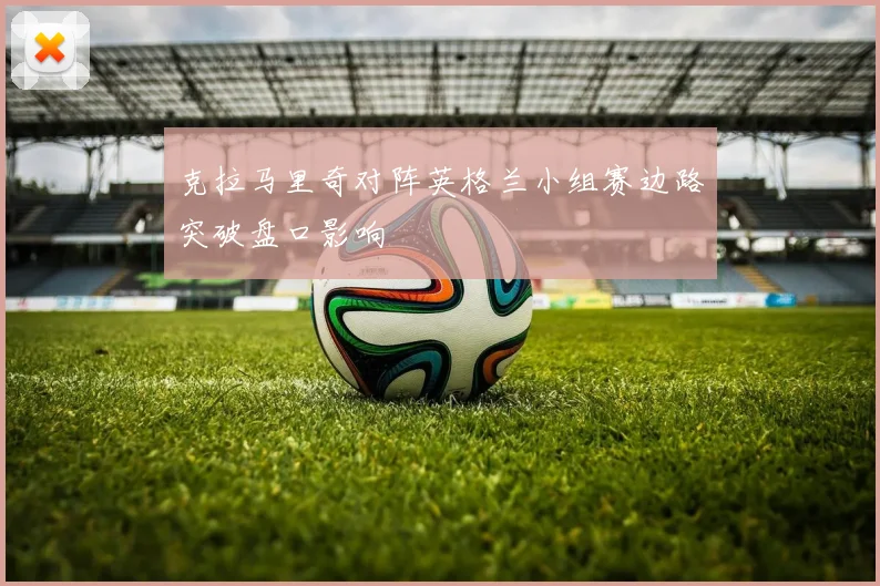 克拉马里奇对阵英格兰小组赛边路突破盘口影响