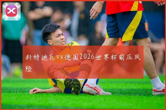 科特迪瓦vs德国2026世界杯前压风险