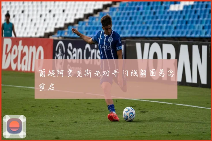 葡超阿贾克斯老对手门线解围悬念重启