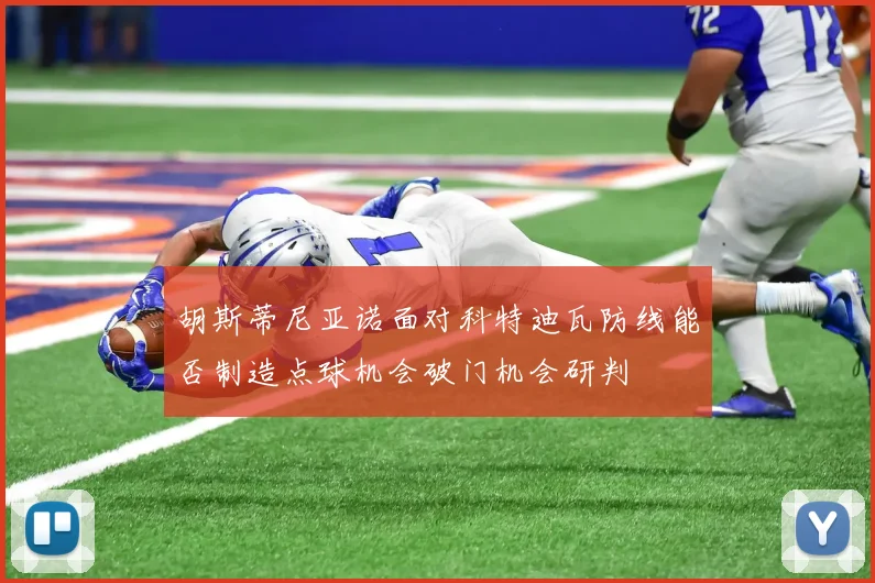 胡斯蒂尼亚诺面对科特迪瓦防线能否制造点球机会破门机会研判