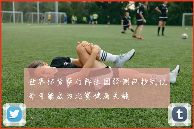 世界杯努萨对阵法国弱侧包抄到位率可能成为比赛破局关键