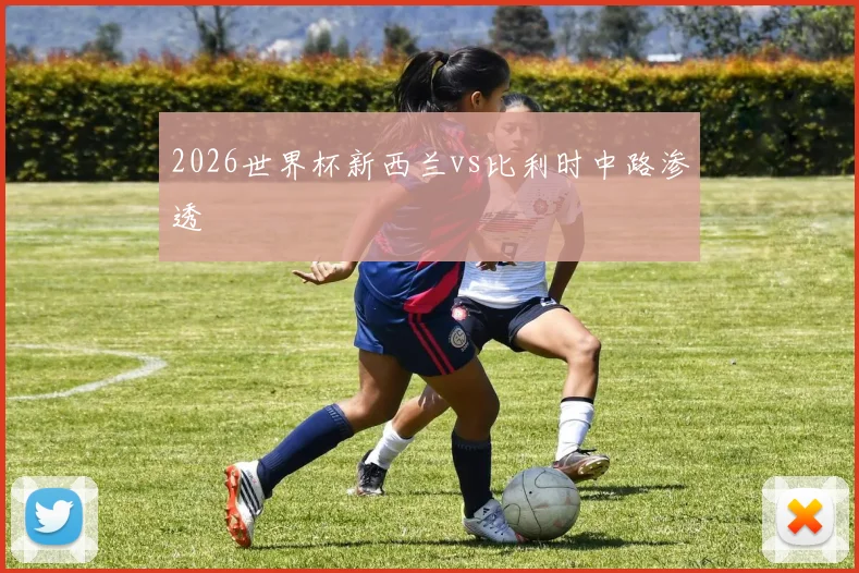 2026世界杯新西兰vs比利时中路渗透
