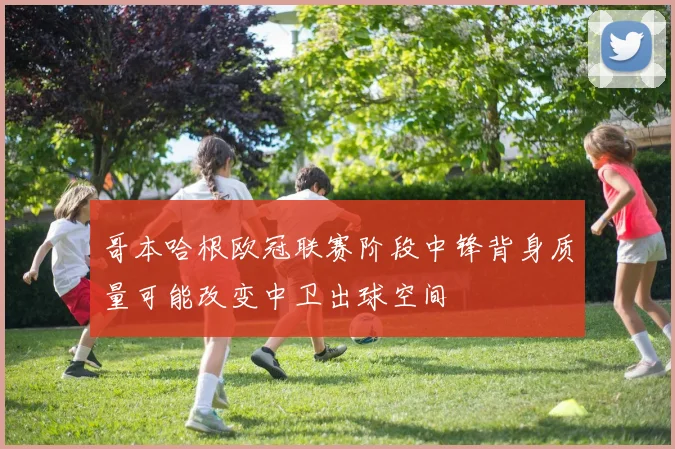 哥本哈根欧冠联赛阶段中锋背身质量可能改变中卫出球空间