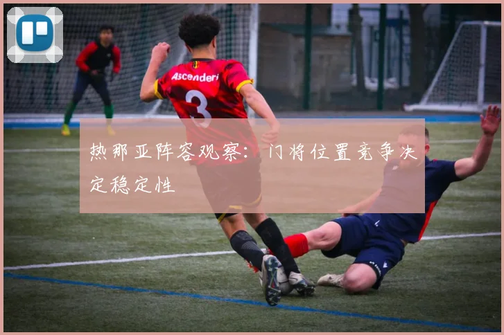 热那亚阵容观察:门将位置竞争决定稳定性