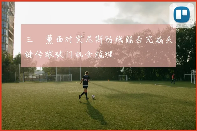 三笘薰面对突尼斯防线能否完成关键传球破门机会梳理