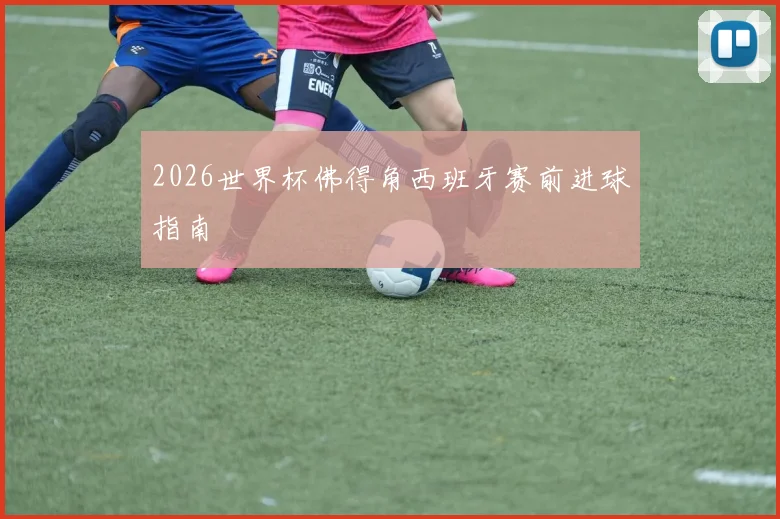 2026世界杯佛得角西班牙赛前进球指南